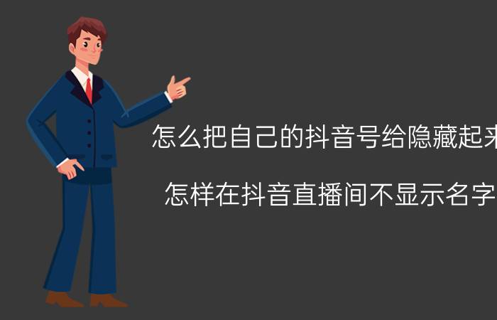 怎么把自己的抖音号给隐藏起来 怎样在抖音直播间不显示名字？